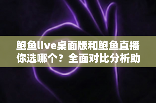 鲍鱼live桌面版和鲍鱼直播你选哪个？全面对比分析助你找到最佳观看方案