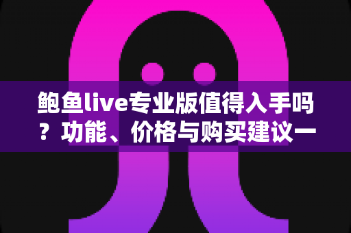 鲍鱼live专业版值得入手吗？功能、价格与购买建议一次讲清楚