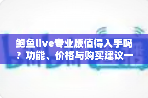 鲍鱼live专业版值得入手吗？功能、价格与购买建议一次讲清楚