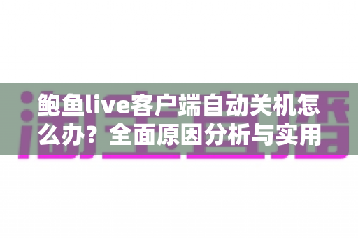 鲍鱼live客户端自动关机怎么办？全面原因分析与实用解决指南