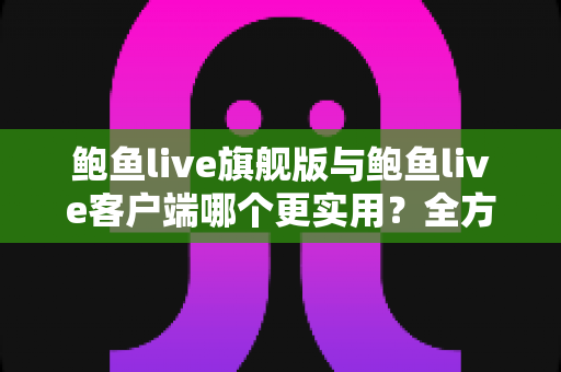 鲍鱼live旗舰版与鲍鱼live客户端哪个更实用?全方位深度对比帮你选对版本 鲍鱼live旗舰版与鲍鱼live客户端哪个更实用?全方位深度对比帮你选对版本