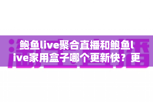 鲍鱼live聚合直播和鲍鱼live家用盒子哪个更新快?更新机制深度对比与实用选购指南 鲍鱼live聚合直播和鲍鱼live家用盒子哪个更新快?更新机制深度对比与实用选购指南