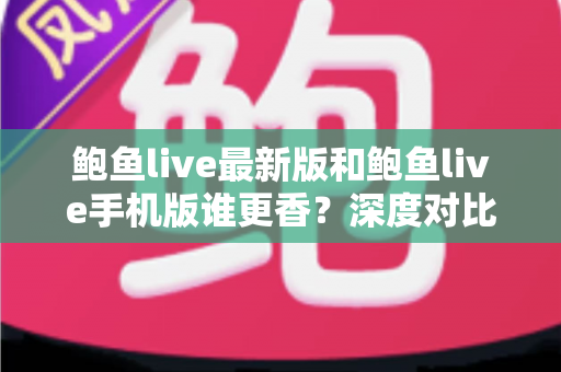 鲍鱼live最新版和鲍鱼live手机版谁更香？深度对比全解析助你选对版本