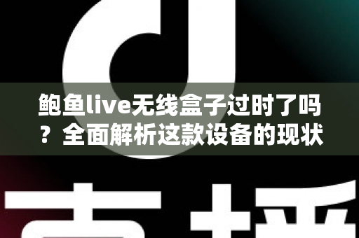 鲍鱼live无线盒子过时了吗?全面解析这款设备的现状与未来价值 鲍鱼live无线盒子过时了吗?全面解析这款设备的现状与未来价值