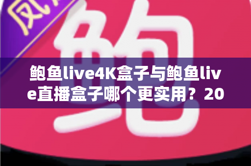鲍鱼live4K盒子与鲍鱼live直播盒子哪个更实用?2025最新深度对比与选购指南帮你一次选对 鲍鱼live4K盒子与鲍鱼live直播盒子哪个更实用?2025最新深度对比与选购指南帮你一次选对