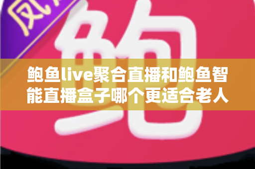 鲍鱼live聚合直播和鲍鱼智能直播盒子哪个更适合老人用?子女选购必读的全面对比指南 鲍鱼live聚合直播和鲍鱼智能直播盒子哪个更适合老人用?子女选购必读的全面对比指南