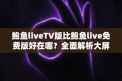鲍鱼liveTV版比鲍鱼live免费版好在哪?全面解析大屏端与免费版的核心差异与选择指南 鲍鱼liveTV版比鲍鱼live免费版好在哪?全面解析大屏端与免费版的核心差异与选择指南