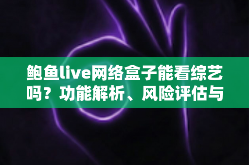 鲍鱼live网络盒子能看综艺吗？功能解析、风险评估与正版替代方案全攻略