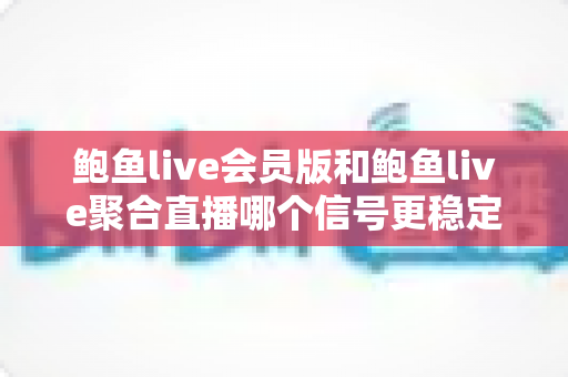 鲍鱼live会员版和鲍鱼live聚合直播哪个信号更稳定?——信号稳定性深度对比与流畅观看优化指南 鲍鱼live会员版和鲍鱼live聚合直播哪个信号更稳定?——信号稳定性深度对比与流畅观看优化指南