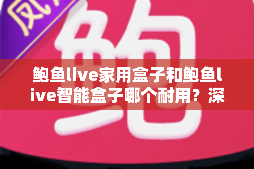 鲍鱼live家用盒子和鲍鱼live智能盒子哪个耐用？深度对比分析与选购全指南