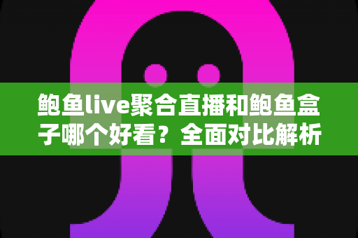 鲍鱼live聚合直播和鲍鱼盒子哪个好看?全面对比解析,帮你找到最适合自己的观影方案 鲍鱼live聚合直播和鲍鱼盒子哪个好看?全面对比解析,帮你找到最适合自己的观影方案