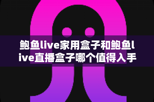 鲍鱼live家用盒子和鲍鱼live直播盒子哪个值得入手?全面对比评测帮你选对不选贵 鲍鱼live家用盒子和鲍鱼live直播盒子哪个值得入手?全面对比评测帮你选对不选贵