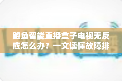 鲍鱼智能直播盒子电视无反应怎么办?一文读懂故障排查与实用修复方案 鲍鱼智能直播盒子电视无反应怎么办?一文读懂故障排查与实用修复方案