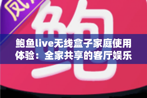 鲍鱼live无线盒子家庭使用体验：全家共享的客厅娱乐新选择