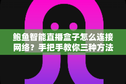 鲍鱼智能直播盒子怎么连接网络？手把手教你三种方法与故障排查全攻略