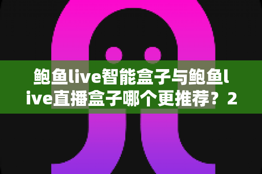 鲍鱼live智能盒子与鲍鱼live直播盒子哪个更推荐？2025年大屏娱乐选购全指南