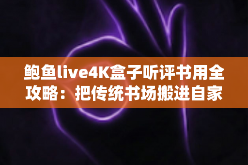 鲍鱼live4K盒子听评书用全攻略:把传统书场搬进自家客厅的智能听书方案 鲍鱼live4K盒子听评书用全攻略:把传统书场搬进自家客厅的智能听书方案