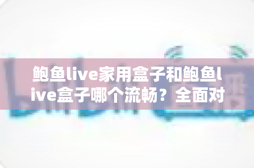 鲍鱼live家用盒子和鲍鱼live盒子哪个流畅?全面对比解析助你选出最佳观影设备 鲍鱼live家用盒子和鲍鱼live盒子哪个流畅?全面对比解析助你选出最佳观影设备