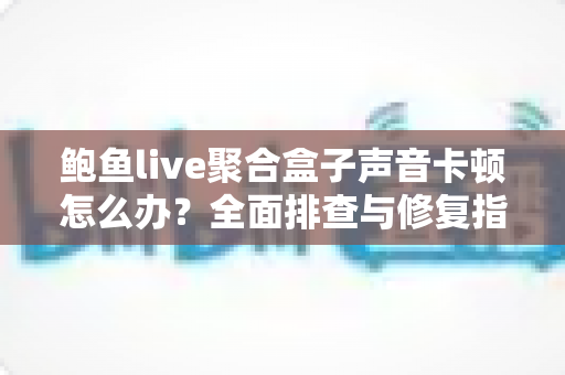 鲍鱼live聚合盒子声音卡顿怎么办?全面排查与修复指南助你畅享流畅听感 鲍鱼live聚合盒子声音卡顿怎么办?全面排查与修复指南助你畅享流畅听感