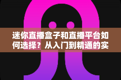 迷你直播盒子和直播平台如何选择?从入门到精通的实用选购指南 迷你直播盒子和直播平台如何选择?从入门到精通的实用选购指南