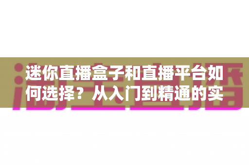 迷你直播盒子和直播平台如何选择?从入门到精通的实用选购指南 迷你直播盒子和直播平台如何选择?从入门到精通的实用选购指南