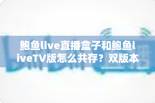 鲍鱼live直播盒子和鲍鱼liveTV版怎么共存?双版本安装使用一站式全攻略 鲍鱼live直播盒子和鲍鱼liveTV版怎么共存?双版本安装使用一站式全攻略