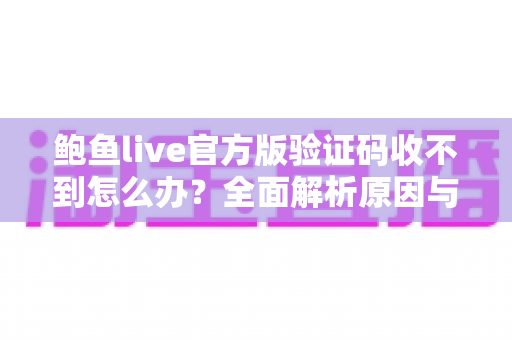 鲍鱼live官方版验证码收不到怎么办？全面解析原因与高效解决方案指南