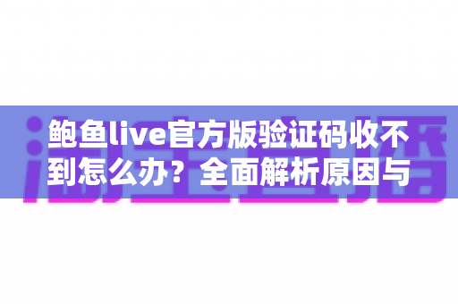 鲍鱼live官方版验证码收不到怎么办？全面解析原因与高效解决方案指南