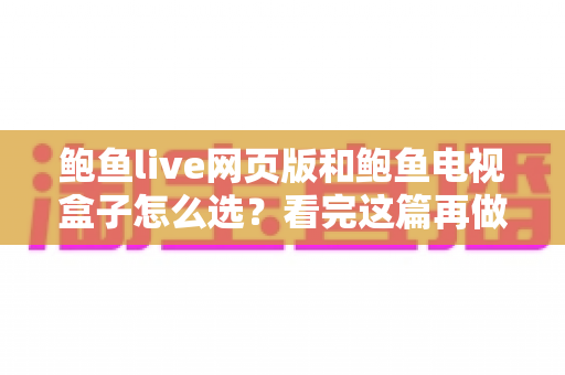 鲍鱼live网页版和鲍鱼电视盒子怎么选？看完这篇再做决定不纠结