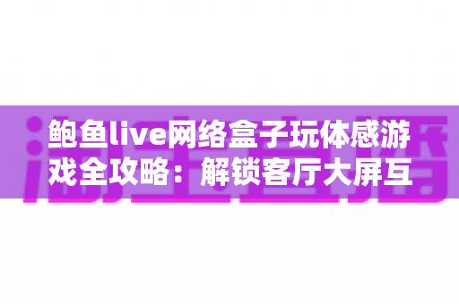 鲍鱼live网络盒子玩体感游戏全攻略:解锁客厅大屏互动娱乐新玩法,让全家人动起来! 鲍鱼live网络盒子玩体感游戏全攻略:解锁客厅大屏互动娱乐新玩法,让全家人动起来!