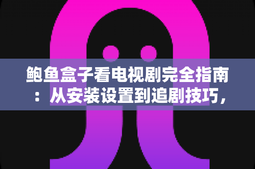 鲍鱼盒子看电视剧完全指南：从安装设置到追剧技巧，一文读懂大屏观影新体验