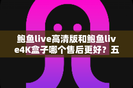 鲍鱼live高清版和鲍鱼live4K盒子哪个售后更好?五大维度深度对比与选购指南 鲍鱼live高清版和鲍鱼live4K盒子哪个售后更好?五大维度深度对比与选购指南