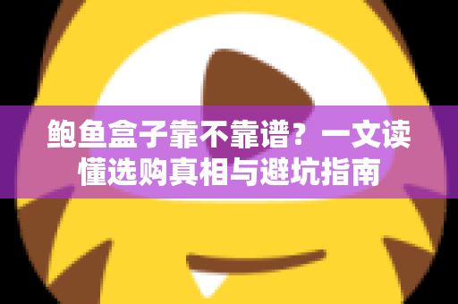 鲍鱼盒子靠不靠谱？一文读懂选购真相与避坑指南