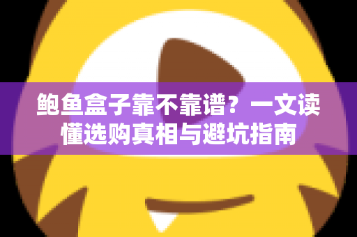 鲍鱼盒子靠不靠谱？一文读懂选购真相与避坑指南