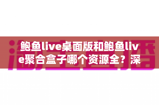 鲍鱼live桌面版和鲍鱼live聚合盒子哪个资源全?深度对比两大版本的资源覆盖与使用体验 鲍鱼live桌面版和鲍鱼live聚合盒子哪个资源全?深度对比两大版本的资源覆盖与使用体验