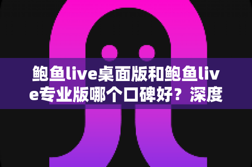 鲍鱼live桌面版和鲍鱼live专业版哪个口碑好?深度解析两大版本的用户评价与选择指南 鲍鱼live桌面版和鲍鱼live专业版哪个口碑好?深度解析两大版本的用户评价与选择指南