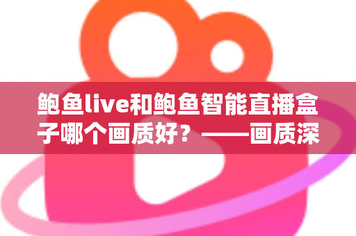 鲍鱼live和鲍鱼智能直播盒子哪个画质好?——画质深度对比与选购全攻略 鲍鱼live和鲍鱼智能直播盒子哪个画质好?——画质深度对比与选购全攻略