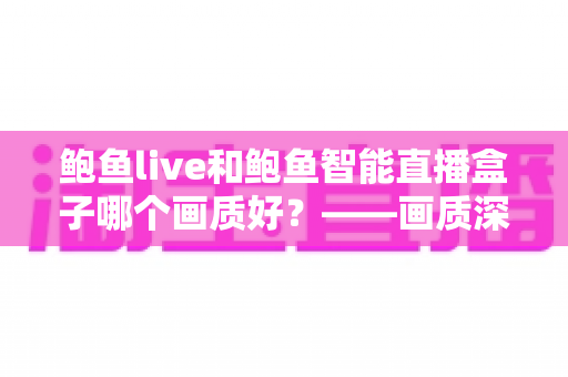 鲍鱼live和鲍鱼智能直播盒子哪个画质好?——画质深度对比与选购全攻略 鲍鱼live和鲍鱼智能直播盒子哪个画质好?——画质深度对比与选购全攻略