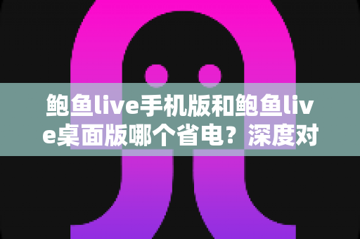 鲍鱼live手机版和鲍鱼live桌面版哪个省电?深度对比全解析,助你告别电量焦虑 鲍鱼live手机版和鲍鱼live桌面版哪个省电?深度对比全解析,助你告别电量焦虑