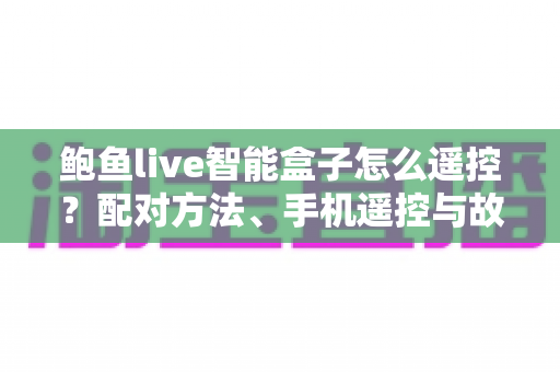 鲍鱼live智能盒子怎么遥控？配对方法、手机遥控与故障排查全攻略
