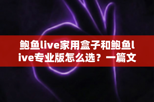 鲍鱼live家用盒子和鲍鱼live专业版怎么选?一篇文章看懂两者差异与最佳选购方案 鲍鱼live家用盒子和鲍鱼live专业版怎么选?一篇文章看懂两者差异与最佳选购方案