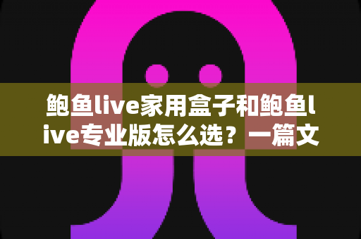 鲍鱼live家用盒子和鲍鱼live专业版怎么选?一篇文章看懂两者差异与最佳选购方案 鲍鱼live家用盒子和鲍鱼live专业版怎么选?一篇文章看懂两者差异与最佳选购方案