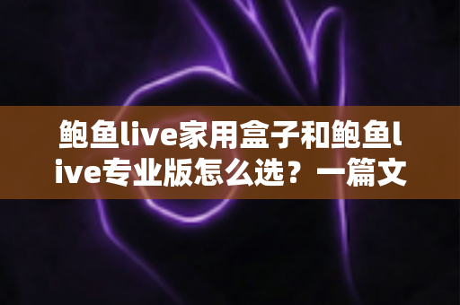 鲍鱼live家用盒子和鲍鱼live专业版怎么选？一篇文章看懂两者差异与最佳选购方案
