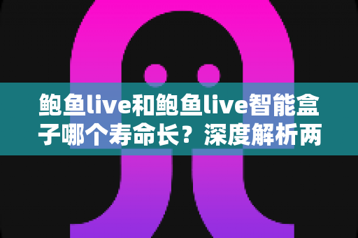 鲍鱼live和鲍鱼live智能盒子哪个寿命长?深度解析两者使用寿命差异与延长寿命实用指南 鲍鱼live和鲍鱼live智能盒子哪个寿命长?深度解析两者使用寿命差异与延长寿命实用指南