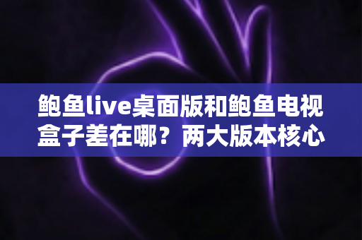 鲍鱼live桌面版和鲍鱼电视盒子差在哪？两大版本核心差异全面解析与选择指南