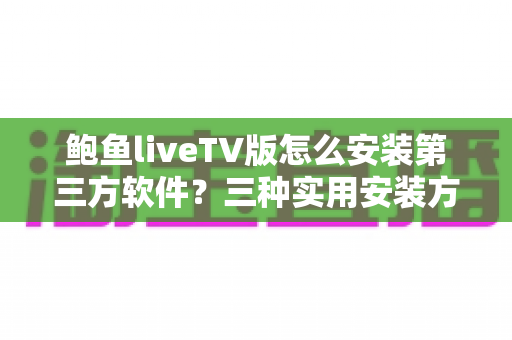 鲍鱼liveTV版怎么安装第三方软件?三种实用安装方法与避坑指南全解析 鲍鱼liveTV版怎么安装第三方软件?三种实用安装方法与避坑指南全解析