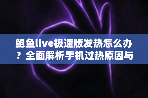 鲍鱼live极速版发热怎么办?全面解析手机过热原因与实用降温指南 鲍鱼live极速版发热怎么办?全面解析手机过热原因与实用降温指南