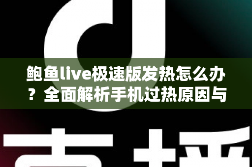 鲍鱼live极速版发热怎么办？全面解析手机过热原因与实用降温指南