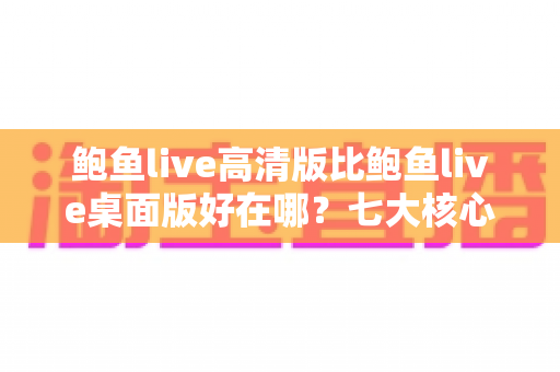 鲍鱼live高清版比鲍鱼live桌面版好在哪?七大核心优势与选购指南全解析 鲍鱼live高清版比鲍鱼live桌面版好在哪?七大核心优势与选购指南全解析