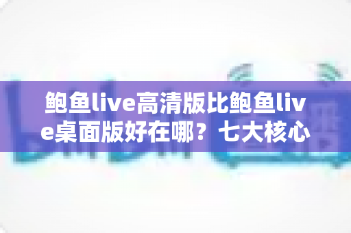 鲍鱼live高清版比鲍鱼live桌面版好在哪?七大核心优势与选购指南全解析 鲍鱼live高清版比鲍鱼live桌面版好在哪?七大核心优势与选购指南全解析